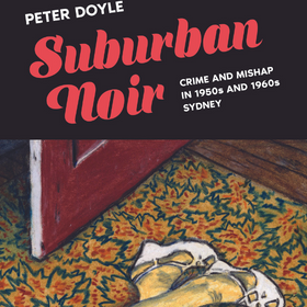 Suburban Noir Crime and Mishap in 1950s and 1960s Sydney by Peter Doyle
